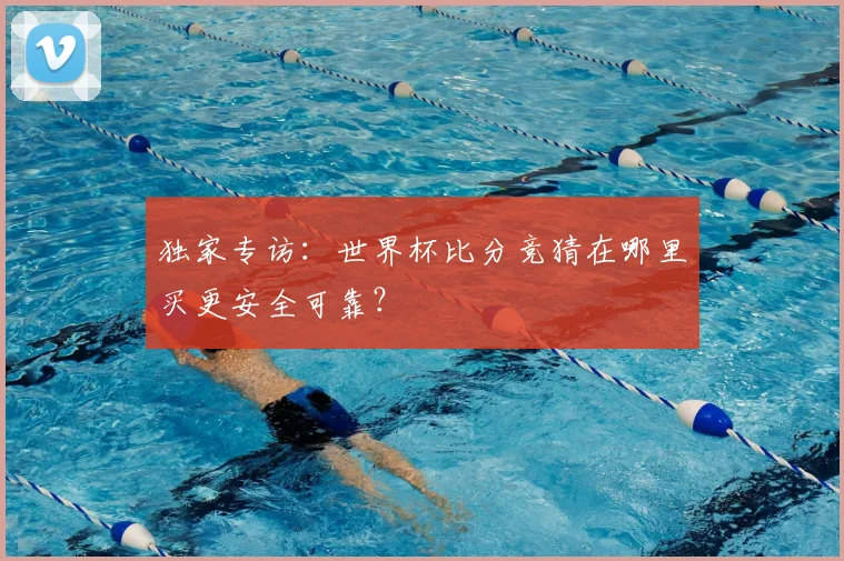 独家专访：世界杯比分竞猜在哪里买更安全可靠？