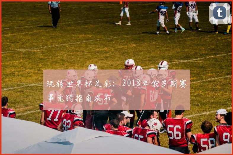 玩转世界杯足彩：2018年俄罗斯赛事竞猜指南发布