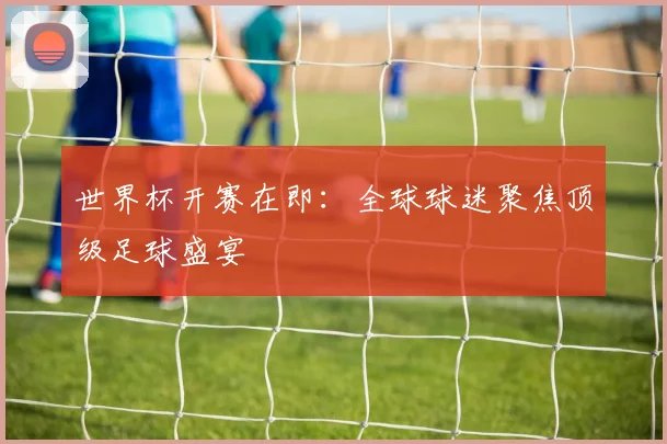 世界杯开赛在即：全球球迷聚焦顶级足球盛宴