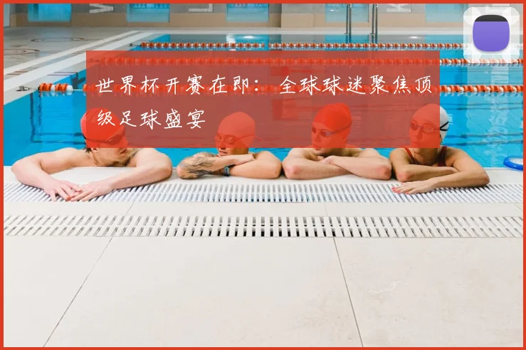 世界杯开赛在即：全球球迷聚焦顶级足球盛宴