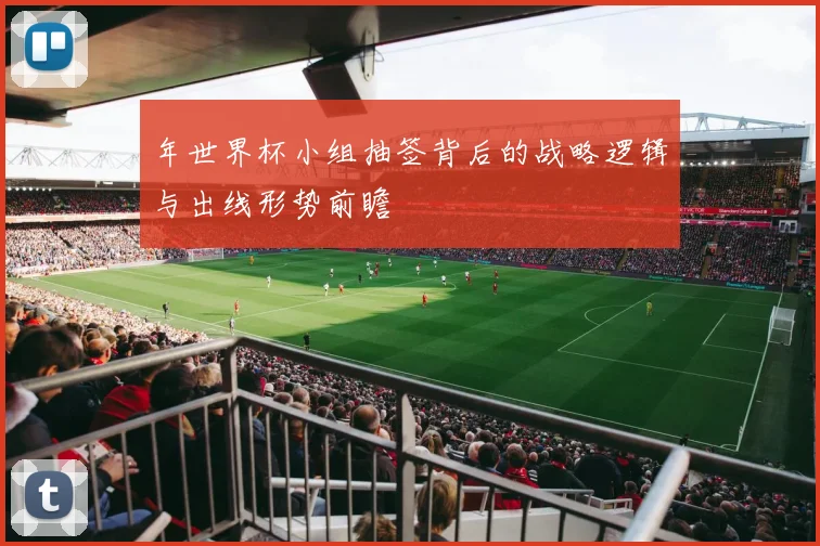 年世界杯小组抽签背后的战略逻辑与出线形势前瞻