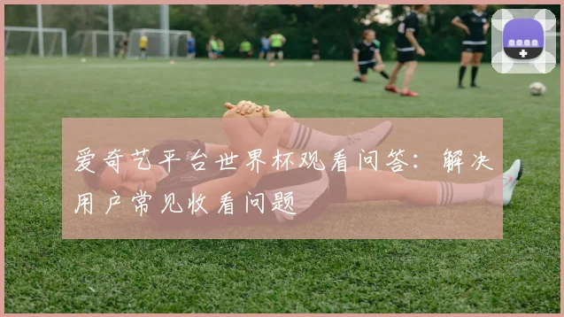 爱奇艺平台世界杯观看问答：解决用户常见收看问题