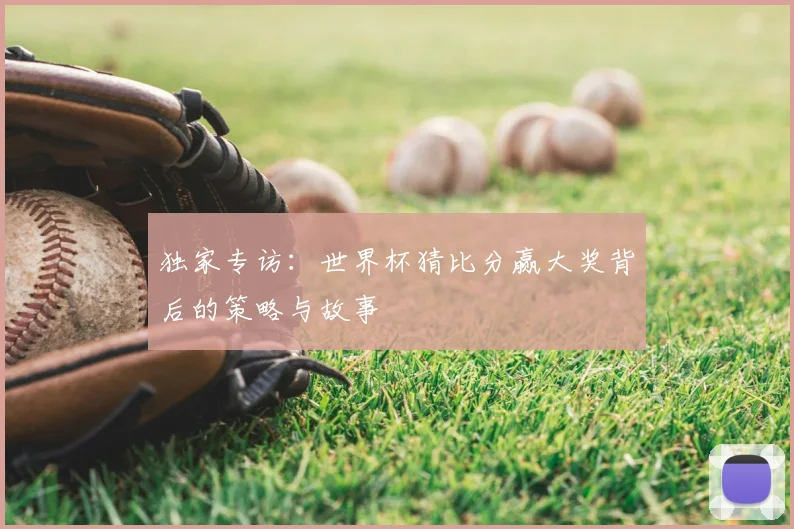 独家专访：世界杯猜比分赢大奖背后的策略与故事